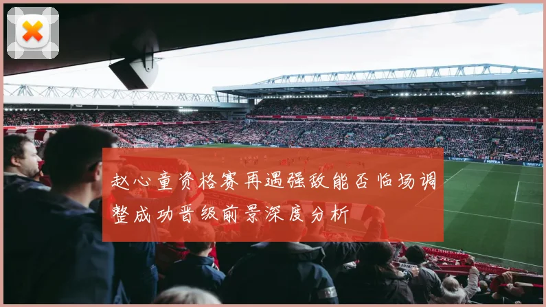 赵心童资格赛再遇强敌能否临场调整成功晋级前景深度分析