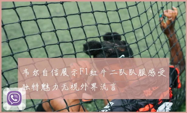 韦尔自信展示F1红牛二队队服感受独特魅力无视外界流言