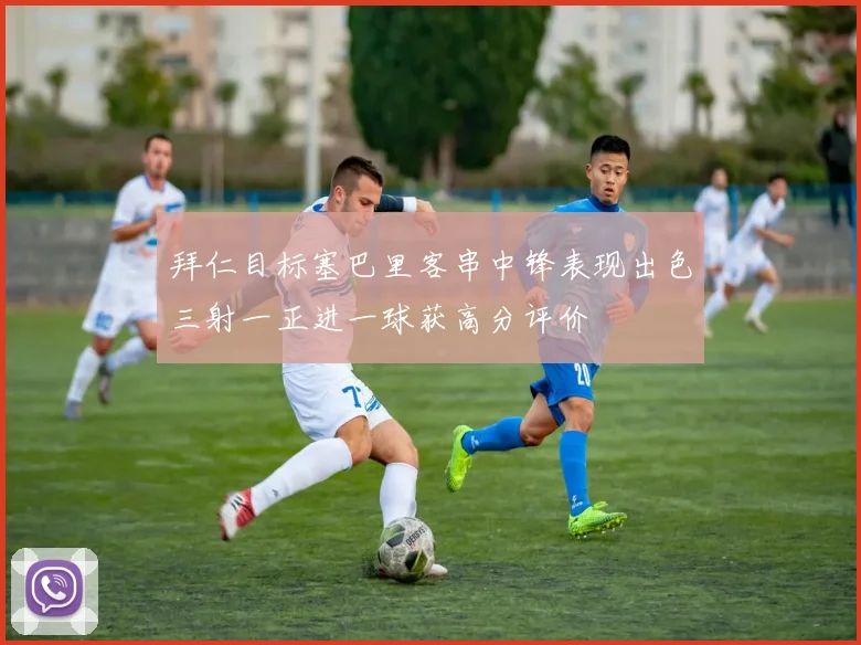 拜仁目标塞巴里客串中锋表现出色三射一正进一球获高分评价