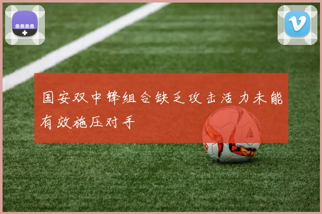 国安双中锋组合缺乏攻击活力未能有效施压对手
