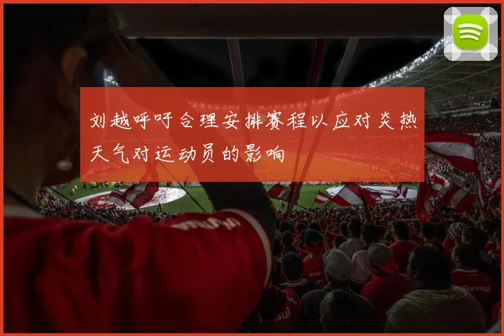 刘越呼吁合理安排赛程以应对炎热天气对运动员的影响