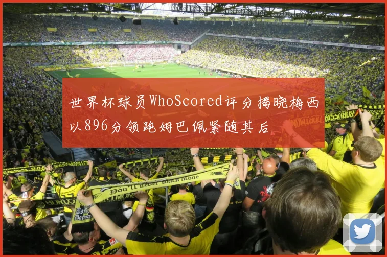 世界杯球员WhoScored评分揭晓梅西以896分领跑姆巴佩紧随其后