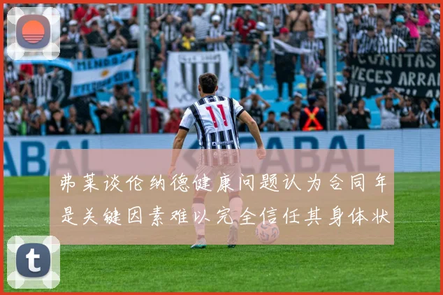 弗莱谈伦纳德健康问题认为合同年是关键因素难以完全信任其身体状况