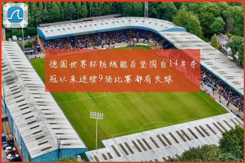 德国世界杯防线能否坚固自14年夺冠以来连续9场比赛都有失球