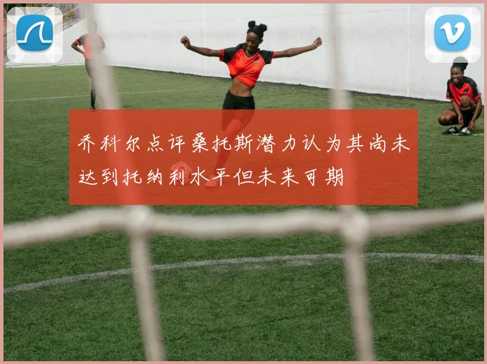 乔科尔点评桑托斯潜力认为其尚未达到托纳利水平但未来可期