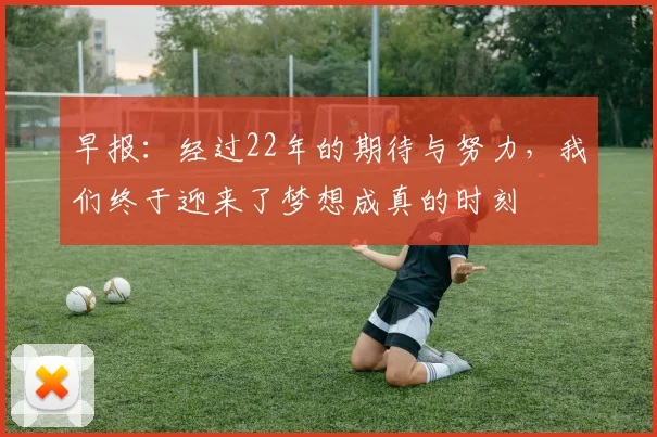早报：经过22年的期待与努力，我们终于迎来了梦想成真的时刻