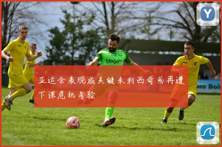 亚运会表现成关键米利西奇或再遭下课危机考验