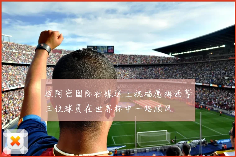 迈阿密国际社媒送上祝福愿梅西等三位球员在世界杯中一路顺风