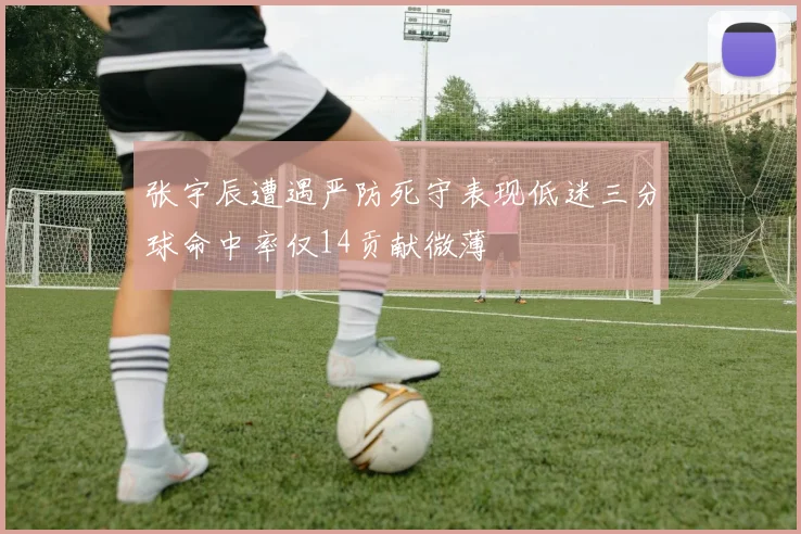 张宇辰遭遇严防死守表现低迷三分球命中率仅14贡献微薄