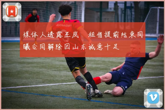媒体人透露王岚嵚租借提前结束同曦合同解除因山东诚意十足