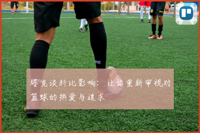 塔克谈科比影响：让你重新审视对篮球的热爱与追求
