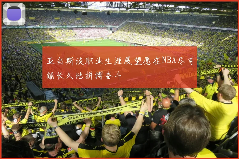 亚当斯谈职业生涯展望愿在NBA尽可能长久地拼搏奋斗