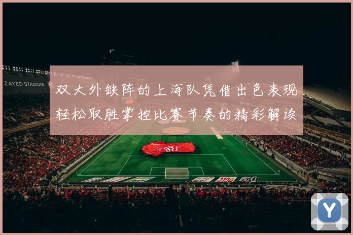双大外缺阵的上海队凭借出色表现轻松取胜掌控比赛节奏的精彩解读