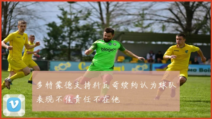 多特蒙德支持科瓦奇续约认为球队表现不佳责任不在他