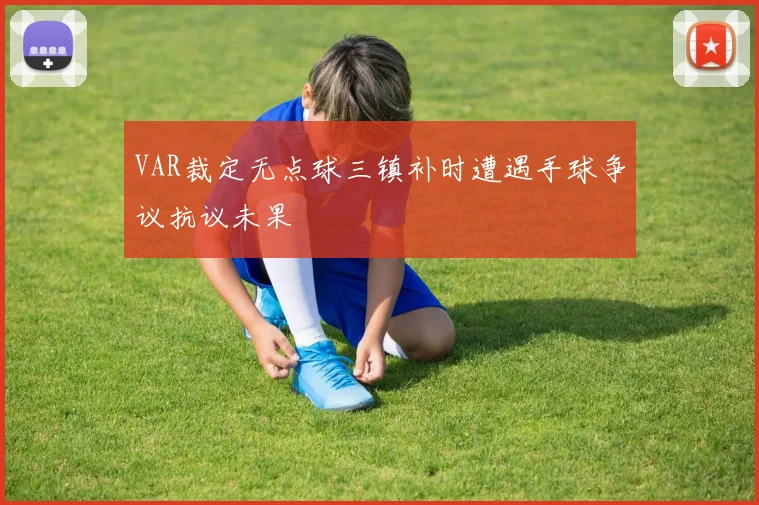 VAR裁定无点球三镇补时遭遇手球争议抗议未果