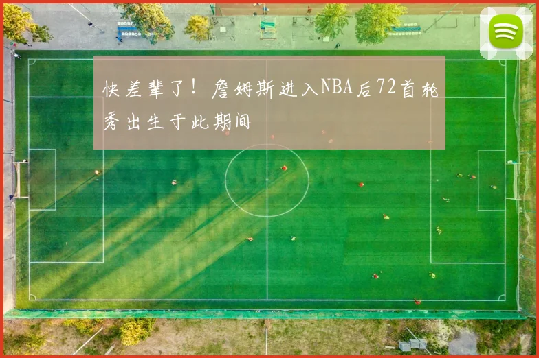 快差辈了！詹姆斯进入NBA后72首轮秀出生于此期间