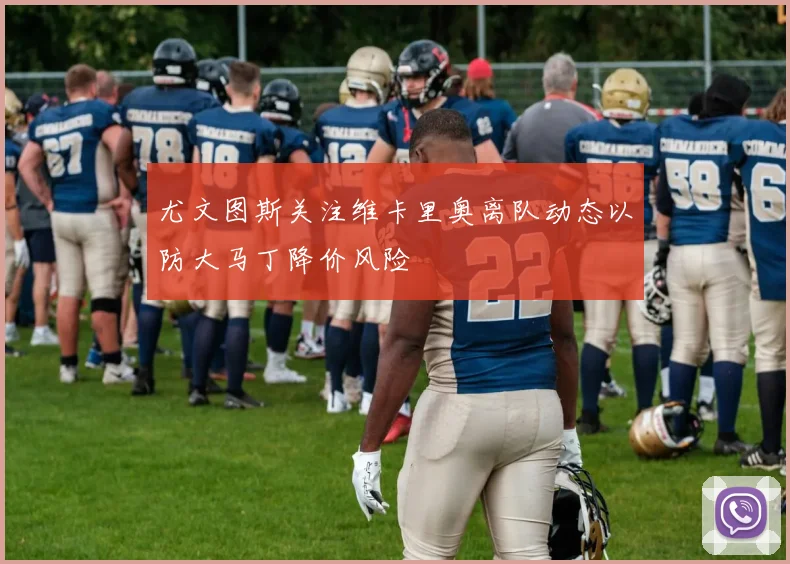 尤文图斯关注维卡里奥离队动态以防大马丁降价风险