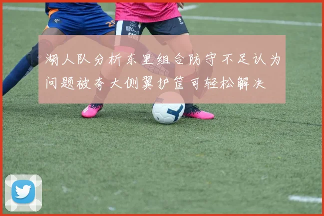 湖人队分析东里组合防守不足认为问题被夸大侧翼护筐可轻松解决