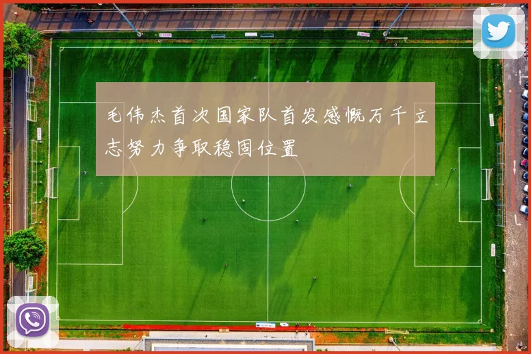 毛伟杰首次国家队首发感慨万千立志努力争取稳固位置