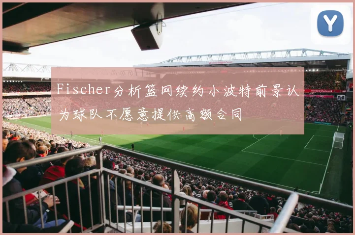 Fischer分析篮网续约小波特前景认为球队不愿意提供高额合同