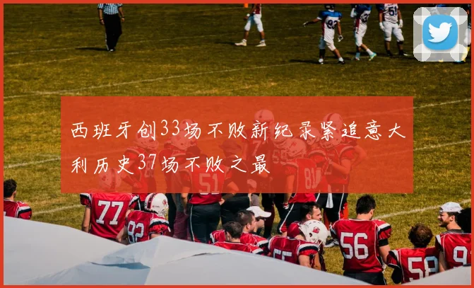 西班牙创33场不败新纪录紧追意大利历史37场不败之最