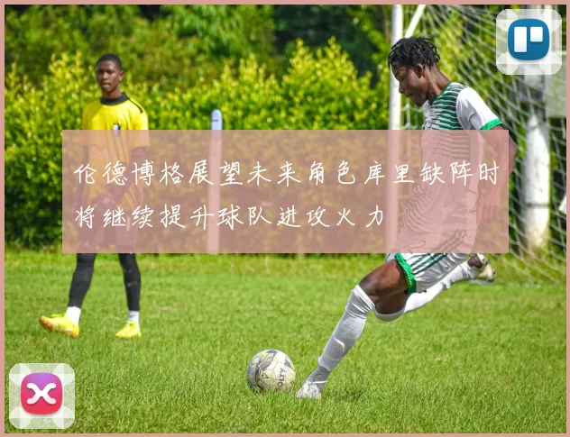 伦德博格展望未来角色库里缺阵时将继续提升球队进攻火力
